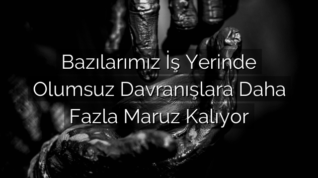 Bazılarımız İş Yerinde Olumsuz Davranışlara Daha Fazla Maruz Kalıyor Bazılarımız İş Yerinde Olumsuz Davranışlara Daha Fazla Maruz Kalıyor