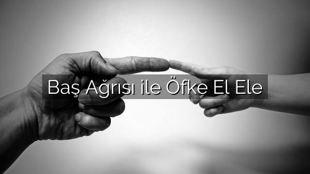 Baş Ağrısı ile Öfke El Ele Baş Ağrısı ile Öfke El Ele
