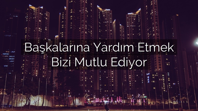 Başkalarına Yardım Etmek Bizi Mutlu Ediyor Başkalarına Yardım Etmek Bizi Mutlu Ediyor
