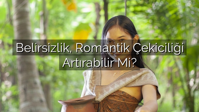 Belirsizlik, Romantik Çekiciliği Artırabilir Mi? Belirsizlik, Romantik Çekiciliği Artırabilir Mi?