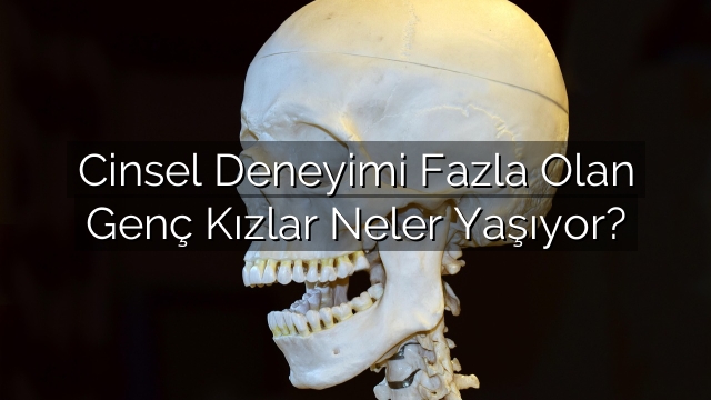 Cinsel Deneyimi Fazla Olan Genç Kızlar Neler Yaşıyor? Cinsel Deneyimi Fazla Olan Genç Kızlar Neler Yaşıyor?