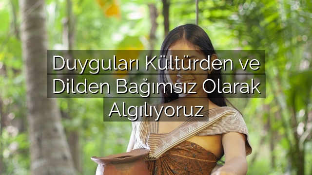 Duyguları Kültürden ve Dilden Bağımsız Olarak Algılıyoruz Duyguları Kültürden ve Dilden Bağımsız Olarak Algılıyoruz