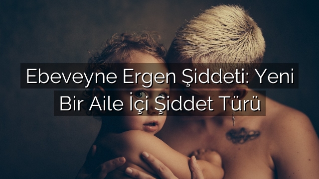 Ebeveyne Ergen Şiddeti: Yeni Bir Aile İçi Şiddet Türü Ebeveyne Ergen Şiddeti: Yeni Bir Aile İçi Şiddet Türü