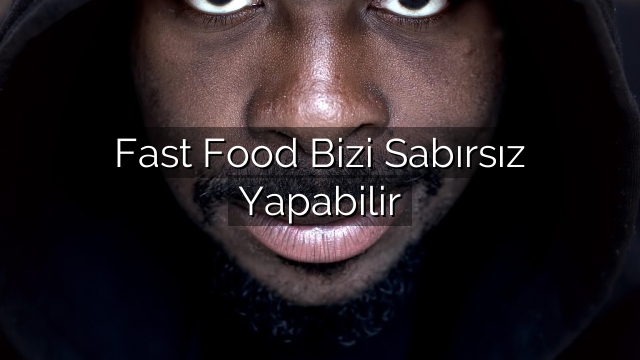 Fast Food Bizi Sabırsız Yapabilir Fast Food Bizi Sabırsız Yapabilir