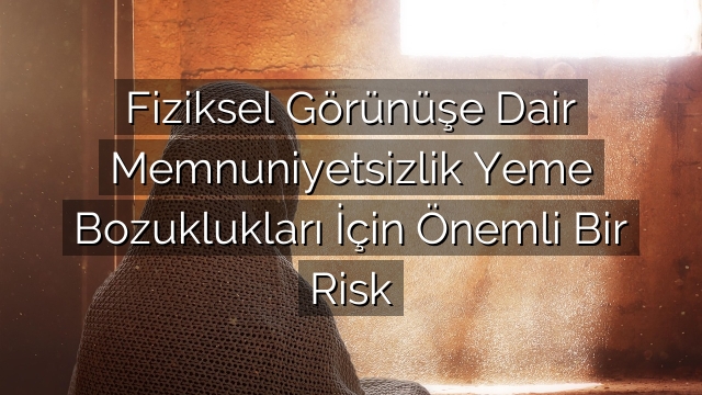 Fiziksel Görünüşe Dair Memnuniyetsizlik Yeme Bozuklukları İçin Önemli Bir Risk Fiziksel Görünüşe Dair Memnuniyetsizlik Yeme Bozuklukları İçin Önemli Bir Risk