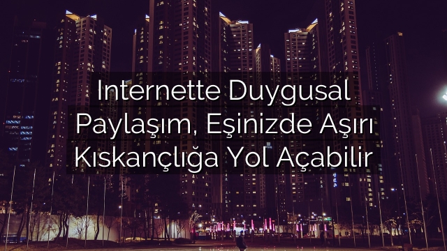 Internette Duygusal Paylaşım, Eşinizde Aşırı Kıskançlığa Yol Açabilir Internette Duygusal Paylaşım, Eşinizde Aşırı Kıskançlığa Yol Açabilir