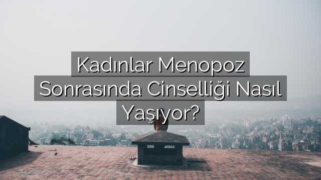 Kadınlar Menopoz Sonrasında Cinselliği Nasıl Yaşıyor? Kadınlar Menopoz Sonrasında Cinselliği Nasıl Yaşıyor?