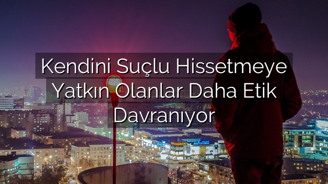 Kendini Suçlu Hissetmeye Yatkın Olanlar Daha Etik Davranıyor Kendini Suçlu Hissetmeye Yatkın Olanlar Daha Etik Davranıyor