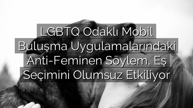 LGBTQ Odaklı Mobil Buluşma Uygulamalarındaki Anti-Feminen Söylem, Eş Seçimini Olumsuz Etkiliyor LGBTQ Odaklı Mobil Buluşma Uygulamalarındaki Anti-Feminen Söylem, Eş Seçimini Olumsuz Etkiliyor
