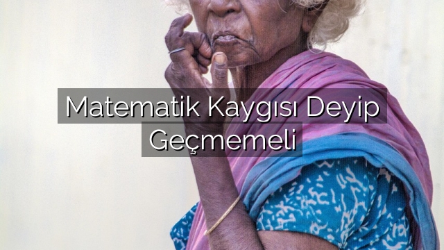 Matematik Kaygısı Deyip Geçmemeli Matematik Kaygısı Deyip Geçmemeli