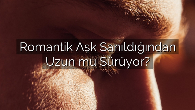 Romantik Aşk Sanıldığından Uzun mu Sürüyor? Romantik Aşk Sanıldığından Uzun mu Sürüyor?