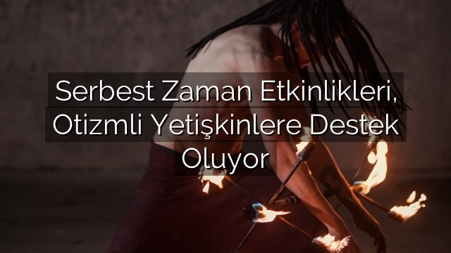 Serbest Zaman Etkinlikleri, Otizmli Yetişkinlere Destek Oluyor Serbest Zaman Etkinlikleri, Otizmli Yetişkinlere Destek Oluyor