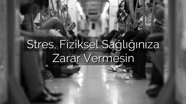 Stres, Fiziksel Sağlığınıza Zarar Vermesin Stres, Fiziksel Sağlığınıza Zarar Vermesin