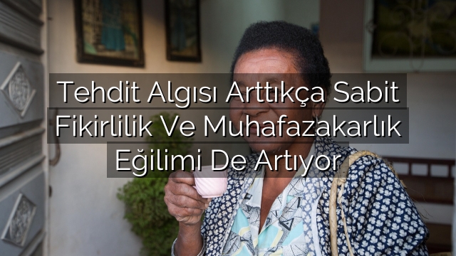 Tehdit Algısı Arttıkça Sabit Fikirlilik Ve Muhafazakarlık Eğilimi De Artıyor Tehdit Algısı Arttıkça Sabit Fikirlilik Ve Muhafazakarlık Eğilimi De Artıyor