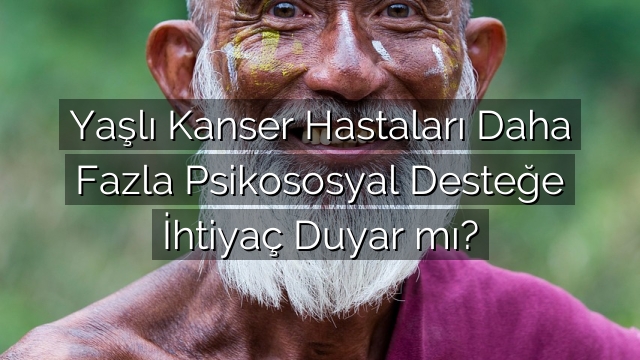 Yaşlı Kanser Hastaları Daha Fazla Psikososyal Desteğe İhtiyaç Duyar mı? Yaşlı Kanser Hastaları Daha Fazla Psikososyal Desteğe İhtiyaç Duyar mı?