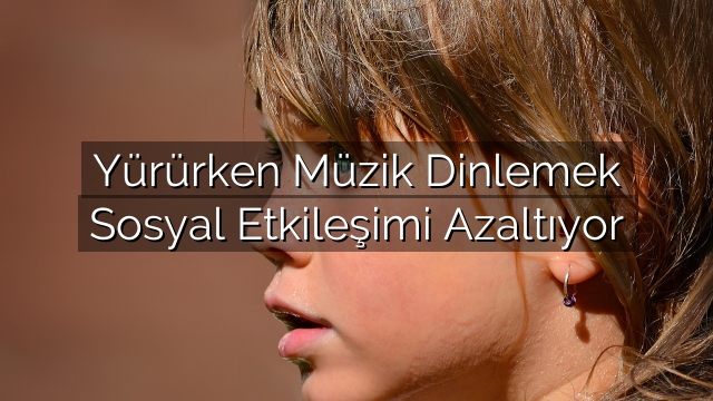 Yürürken Müzik Dinlemek Sosyal Etkileşimi Azaltıyor Yürürken Müzik Dinlemek Sosyal Etkileşimi Azaltıyor