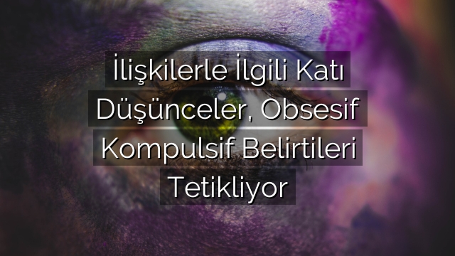 İlişkilerle İlgili Katı Düşünceler, Obsesif Kompulsif Belirtileri Tetikliyor İlişkilerle İlgili Katı Düşünceler, Obsesif Kompulsif Belirtileri Tetikliyor