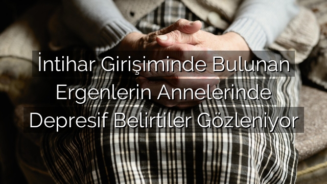 İntihar Girişiminde Bulunan Ergenlerin Annelerinde Depresif Belirtiler Gözleniyor İntihar Girişiminde Bulunan Ergenlerin Annelerinde Depresif Belirtiler Gözleniyor
