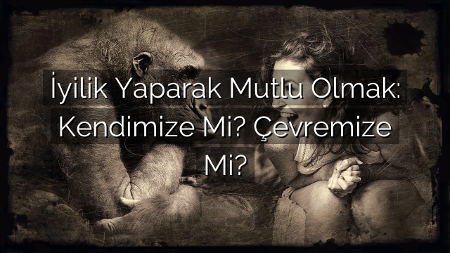 İyilik Yaparak Mutlu Olmak: Kendimize Mi? Çevremize Mi? İyilik Yaparak Mutlu Olmak: Kendimize Mi? Çevremize Mi?